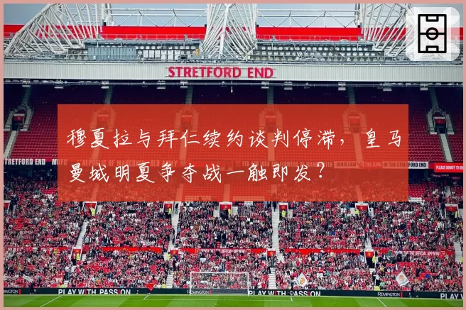 穆夏拉与拜仁续约谈判停滞,皇马曼城明夏争夺战一触即发?