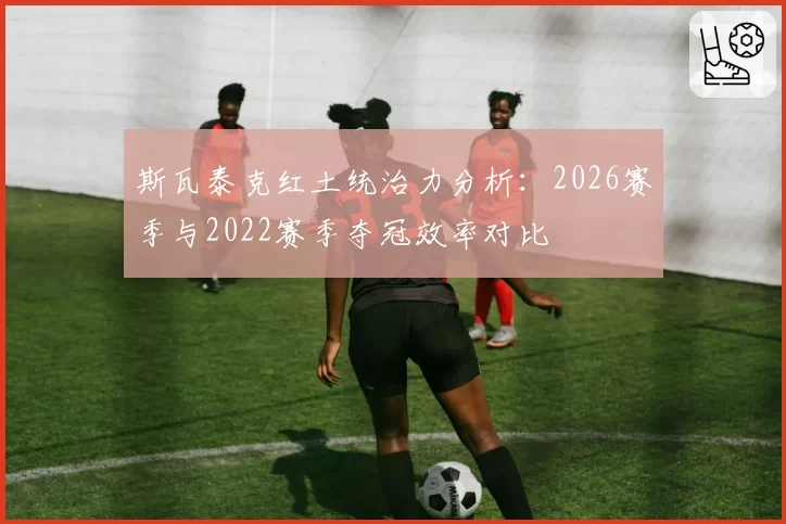 斯瓦泰克红土统治力分析：2026赛季与2022赛季夺冠效率对比
