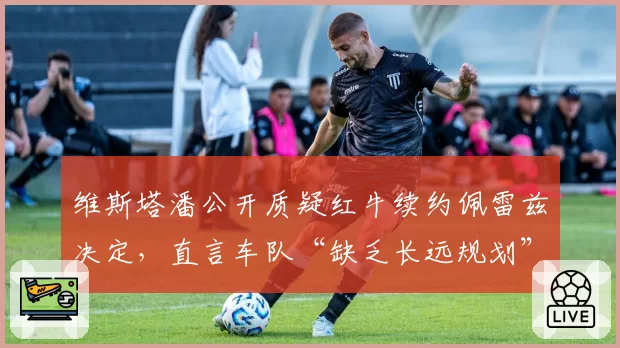 维斯塔潘公开质疑红牛续约佩雷兹决定，直言车队“缺乏长远规划”