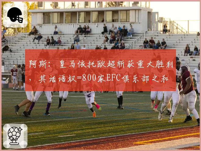 阿斯：皇马依托欧超斩获重大胜利，其话语权=800家EFC俱乐部之和