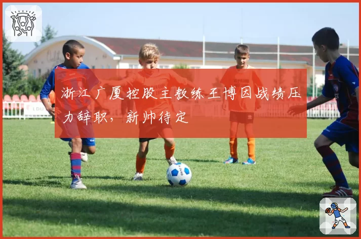 浙江广厦控股主教练王博因战绩压力辞职，新帅待定
