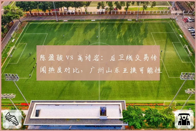 陈盈骏 vs 高诗岩：后卫线交易传闻热度对比，广州山东互换可能性评估