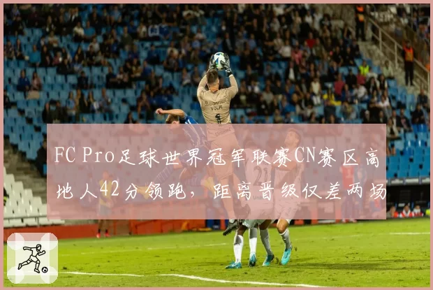 FC Pro足球世界冠军联赛CN赛区高地人42分领跑，距离晋级仅差两场