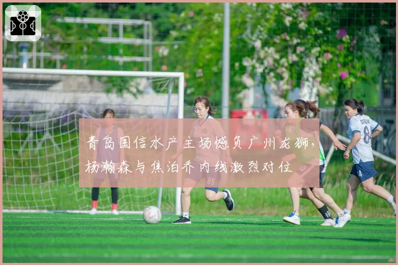 青岛国信水产主场憾负广州龙狮,杨瀚森与焦泊乔内线激烈对位
