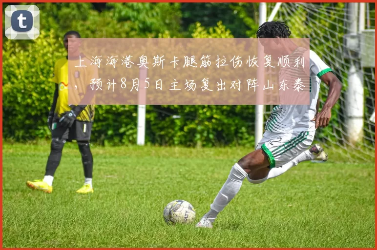 上海海港奥斯卡腿筋拉伤恢复顺利，预计8月5日主场复出对阵山东泰山
