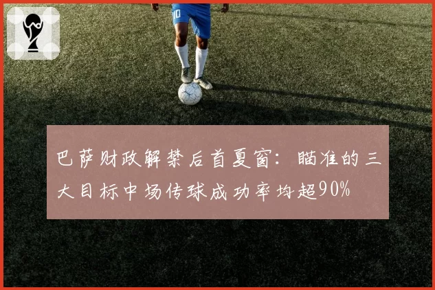 巴萨财政解禁后首夏窗:瞄准的三大目标中场传球成功率均超90%