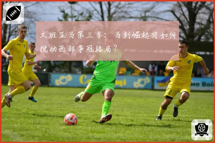 文班亚马第三季：马刺崛起将如何搅动西部争冠格局？