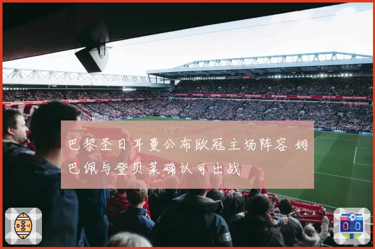 巴黎圣日耳曼公布欧冠主场阵容 姆巴佩与登贝莱确认可出战