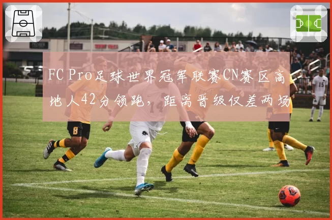 FC Pro足球世界冠军联赛CN赛区高地人42分领跑，距离晋级仅差两场
